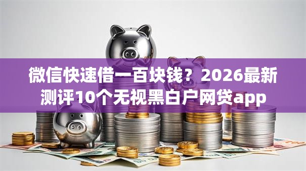 微信快速借一百块钱？2026最新测评10个无视黑白户网贷app