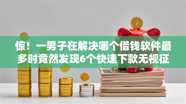 惊！一男子在解决哪个借钱软件最多时竟然发现6个快速下款无视征信的平台，事后分享了出来