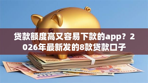 贷款额度高又容易下款的app？2026年最新发的8款贷款口子