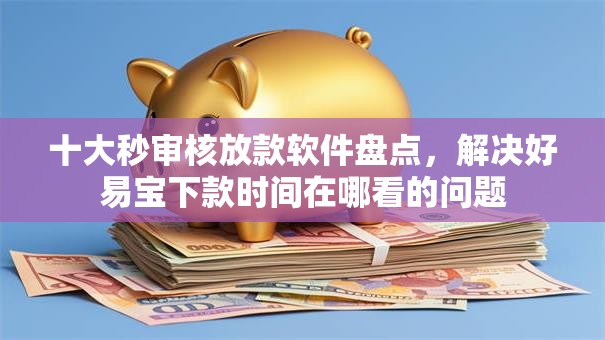 十大秒审核放款软件盘点，解决好易宝下款时间在哪看的问题