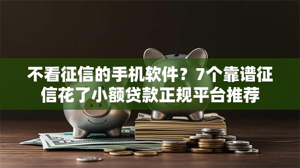不看征信的手机软件？7个靠谱征信花了小额贷款正规平台推荐