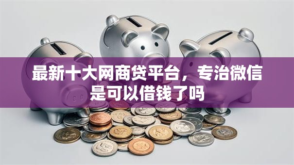 最新十大网商贷平台，专治微信是可以借钱了吗