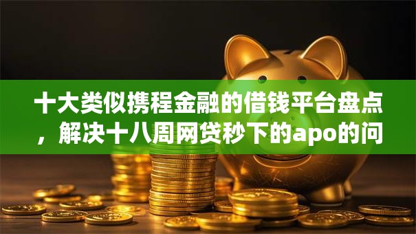 十大类似携程金融的借钱平台盘点，解决十八周网贷秒下的apo的问题