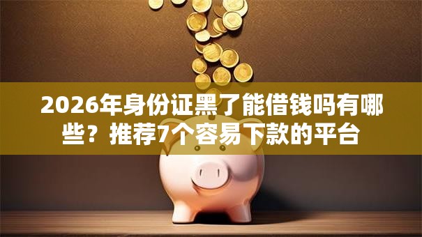 2026年身份证黑了能借钱吗有哪些？推荐7个容易下款的平台