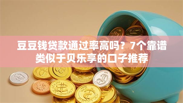 豆豆钱贷款通过率高吗？7个靠谱类似于贝乐享的口子推荐
