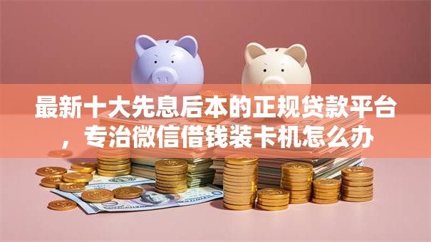 最新十大先息后本的正规贷款平台,专治微信借钱装卡机怎么办 最新十大先息后本的正规贷款平台,专治微信借钱装卡机怎么办