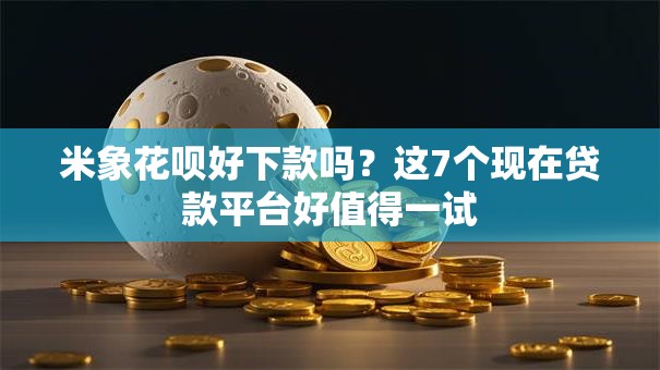 米象花呗好下款吗？这7个现在贷款平台好值得一试