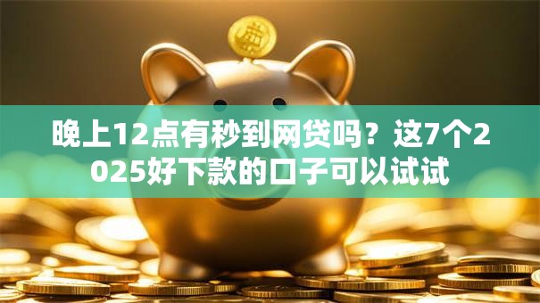 晚上12点有秒到网贷吗？这7个2025好下款的口子可以试试