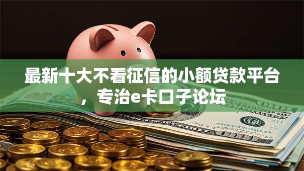 最新十大不看征信的小额贷款平台,专治e卡口子论坛 最新十大不看征信的小额贷款平台,专治e卡口子论坛