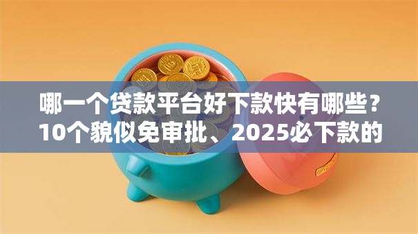 哪一个贷款平台好下款快有哪些？10个貌似免审批、2025必下款的口子合集