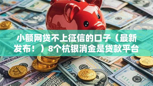 小额网贷不上征信的口子（最新发布！）8个杭银消金是贷款平台