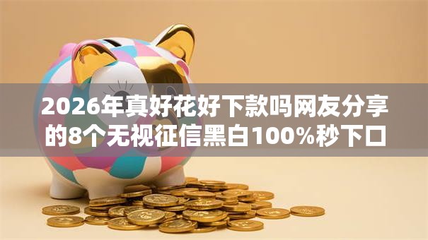 2026年真好花好下款吗网友分享的8个无视征信黑白100%秒下口子我觉得不错！
