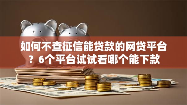 如何不查征信能贷款的网贷平台？6个平台试试看哪个能下款