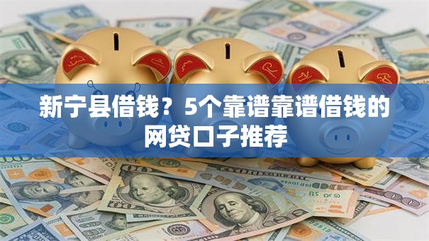 新宁县借钱？5个靠谱靠谱借钱的网贷口子推荐