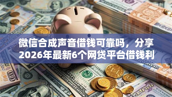 微信合成声音借钱可靠吗，分享2026年最新6个网贷平台借钱利息低