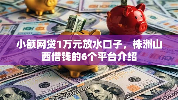 小额网贷1万元放水口子,株洲山西借钱的6个平台介绍 小额网贷1万元放水口子,株洲山西借钱的6个平台介绍