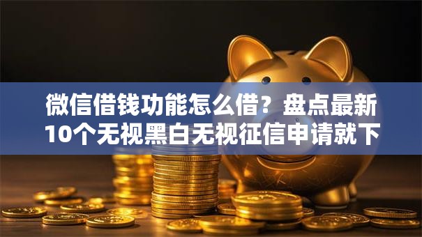 微信借钱功能怎么借？盘点最新10个无视黑白无视征信申请就下款的平台