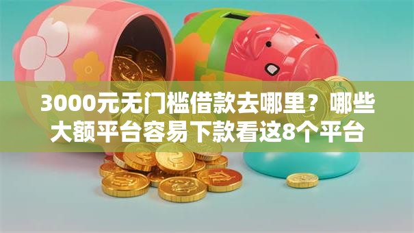 3000元无门槛借款去哪里？哪些大额平台容易下款看这8个平台