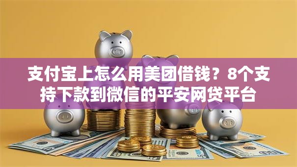支付宝上怎么用美团借钱？8个支持下款到微信的平安网贷平台
