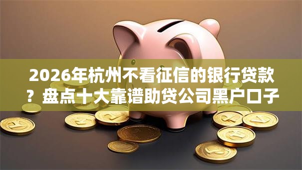 2026年杭州不看征信的银行贷款？盘点十大靠谱助贷公司黑户口子有什么