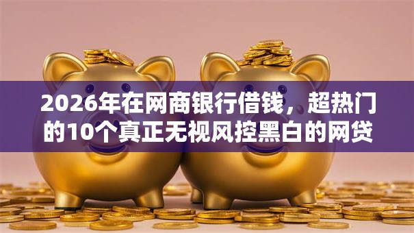 2026年在网商银行借钱，超热门的10个真正无视风控黑白的网贷口子推荐