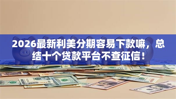 2026最新利美分期容易下款嘛，总结十个贷款平台不查征信！