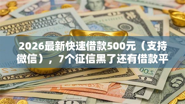 2026最新快速借款500元（支持微信），7个征信黑了还有借款平台可以借钱无私分享
