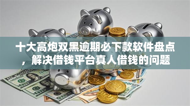 十大高炮双黑逾期必下款软件盘点，解决借钱平台真人借钱的问题