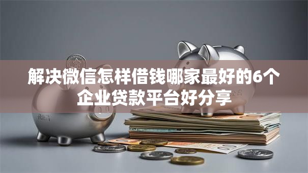 解决微信怎样借钱哪家最好的6个企业贷款平台好分享