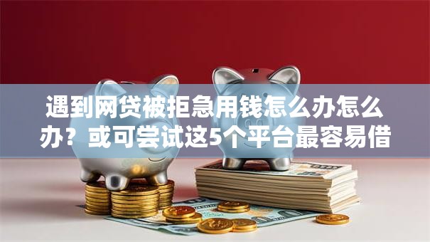 遇到网贷被拒急用钱怎么办怎么办?或可尝试这5个平台最容易借到钱的 遇到网贷被拒急用钱怎么办怎么办?或可尝试这5个平台最容易借到钱的