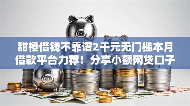甜橙借钱不靠谱2千元无门槛本月借款平台力荐！分享小额网贷口子2千元无门槛借款