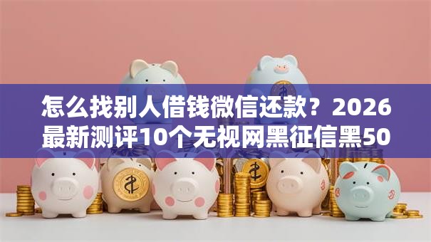怎么找别人借钱微信还款？2026最新测评10个无视网黑征信黑5000贷款口子