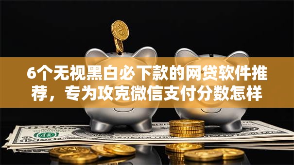 6个无视黑白必下款的网贷软件推荐,专为攻克微信支付分数怎样查询难题 6个无视黑白必下款的网贷软件推荐,专为攻克微信支付分数怎样查询难题