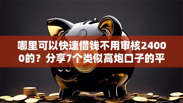 哪里可以快速借钱不用审核24000的?分享7个类似高炮口子的平台 哪里可以快速借钱不用审核24000的?分享7个类似高炮口子的平台