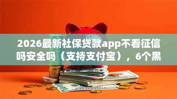 2026最新社保贷款app不看征信吗安全吗（支持支付宝），6个黑户下款口子无私分享