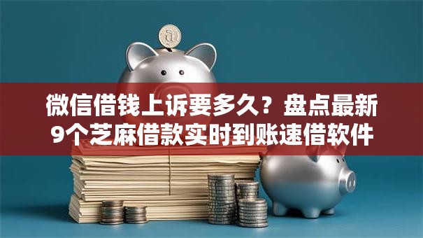 微信借钱上诉要多久？盘点最新9个芝麻借款实时到账速借软件