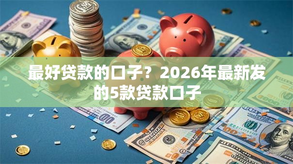 最好贷款的口子？2026年最新发的5款贷款口子