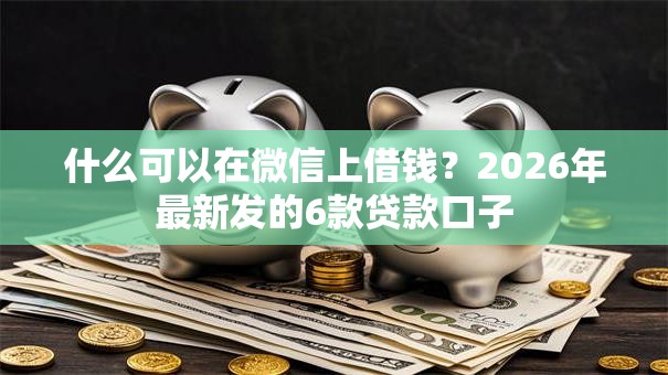什么可以在微信上借钱？2026年最新发的6款贷款口子