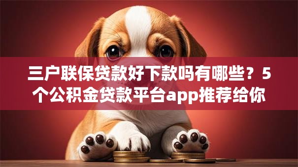 三户联保贷款好下款吗有哪些？5个公积金贷款平台app推荐给你