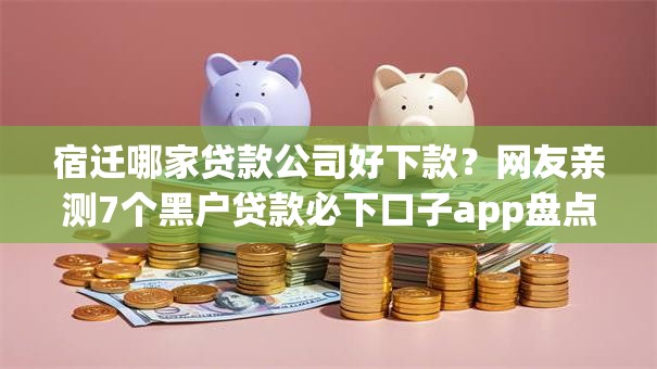 宿迁哪家贷款公司好下款?网友亲测7个黑户贷款必下口子app盘点 宿迁哪家贷款公司好下款?网友亲测7个黑户贷款必下口子app盘点