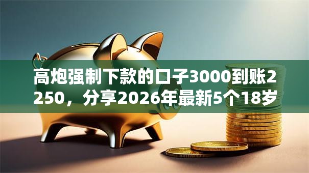 高炮强制下款的口子3000到账2250，分享2026年最新5个18岁能借钱的平台