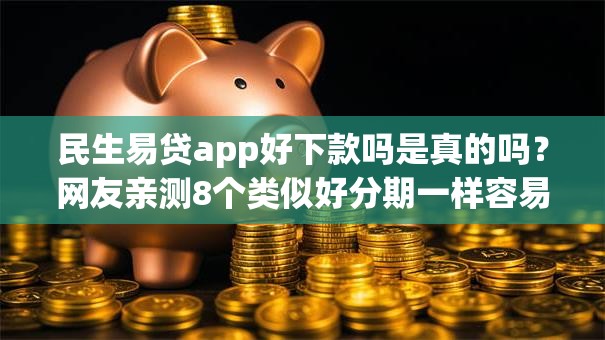 民生易贷app好下款吗是真的吗？网友亲测8个类似好分期一样容易下款的软件盘点