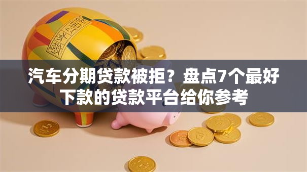 汽车分期贷款被拒？盘点7个最好下款的贷款平台给你参考