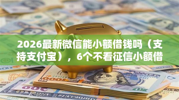 2026最新微信能小额借钱吗(支持支付宝),6个不看征信小额借钱的平台无私分享 2026最新微信能小额借钱吗(支持支付宝),6个不看征信小额借钱的平台无私分享