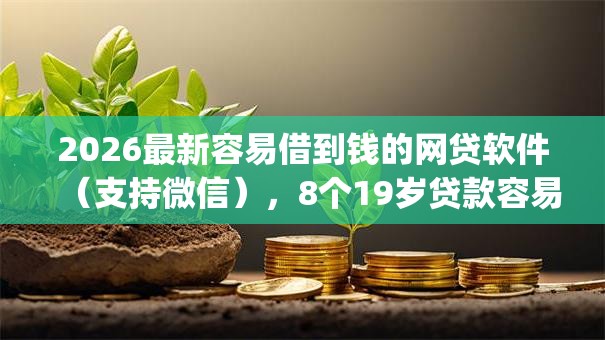 2026最新容易借到钱的网贷软件(支持微信),8个19岁贷款容易过审批的app无私分享 2026最新容易借到钱的网贷软件(支持微信),8个19岁贷款容易过审批的app无私分享