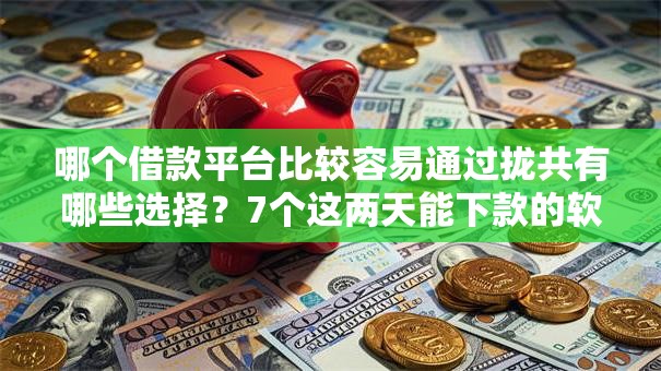 哪个借款平台比较容易通过拢共有哪些选择?7个这两天能下款的软件详解 哪个借款平台比较容易通过拢共有哪些选择?7个这两天能下款的软件详解