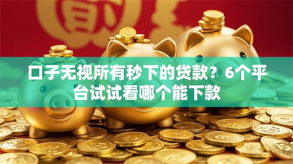 口子无视所有秒下的贷款?6个平台试试看哪个能下款 口子无视所有秒下的贷款?6个平台试试看哪个能下款