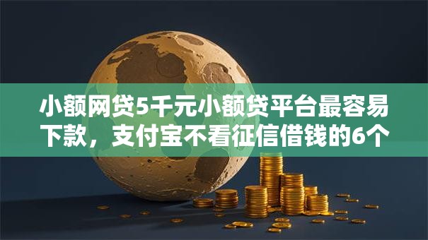 小额网贷5千元小额贷平台最容易下款，支付宝不看征信借钱的6个平台介绍