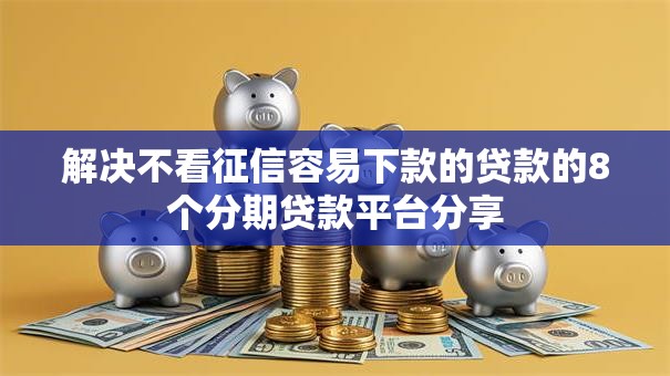 解决不看征信容易下款的贷款的8个分期贷款平台分享