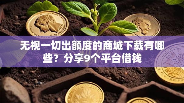 无视一切出额度的商城下载有哪些？分享9个平台借钱